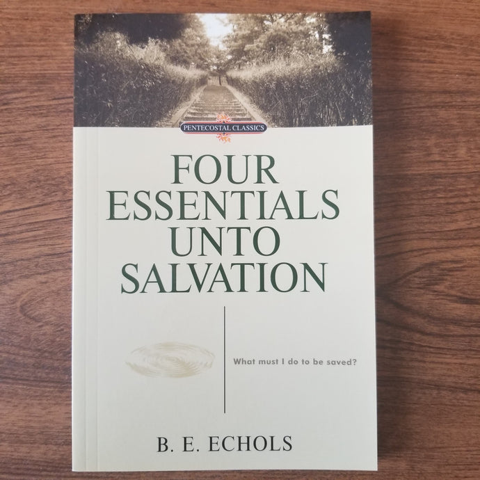 Four Essentials Unto Salvation: What Must I Do to be Saved? by B. E. Echols